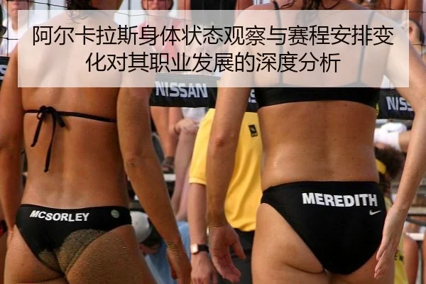 阿尔卡拉斯身体状态观察与赛程安排变化对其职业发展的深度分析