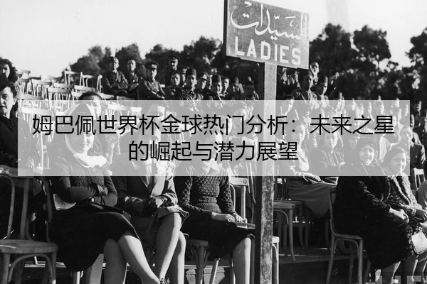 姆巴佩世界杯金球热门分析：未来之星的崛起与潜力展望