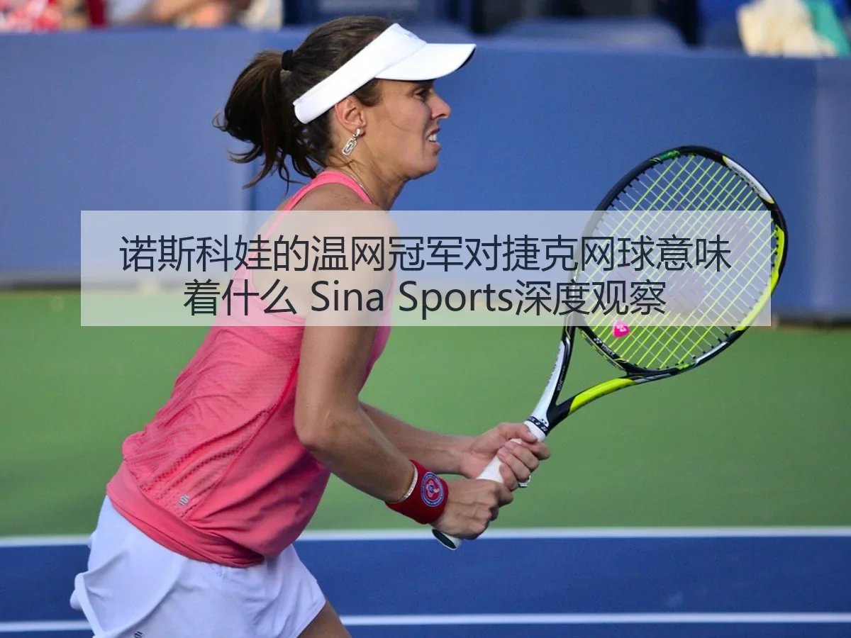 诺斯科娃的温网冠军对捷克网球意味着什么 深度观察