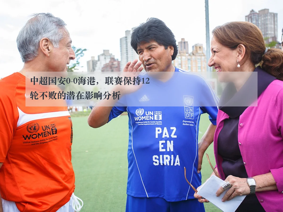 中超国安0-0海港，联赛保持12轮不败的潜在影响分析